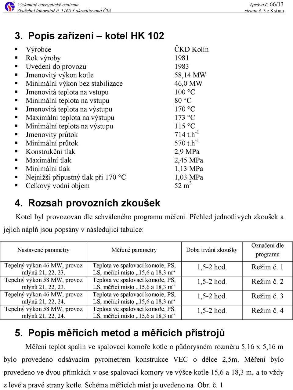 teplota na vstupu 80 C Jmenovitá teplota na výstupu 170 C Maximální teplota na výstupu 173 C Minimální teplota na výstupu 115 C Jmenovitý průtok 714 t.h 1 Minimální průtok 570 t.