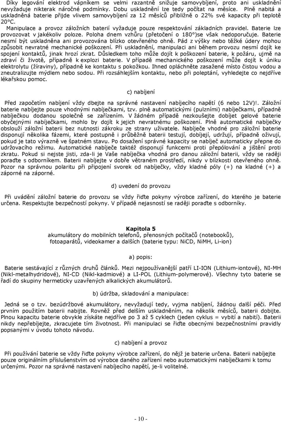 Manipulace a provoz záložních baterií vyžaduje pouze respektování základních pravidel. Baterie lze provozovat v jakékoliv poloze. Poloha dnem vzhůru (přetočení o 180 )se však nedoporučuje.