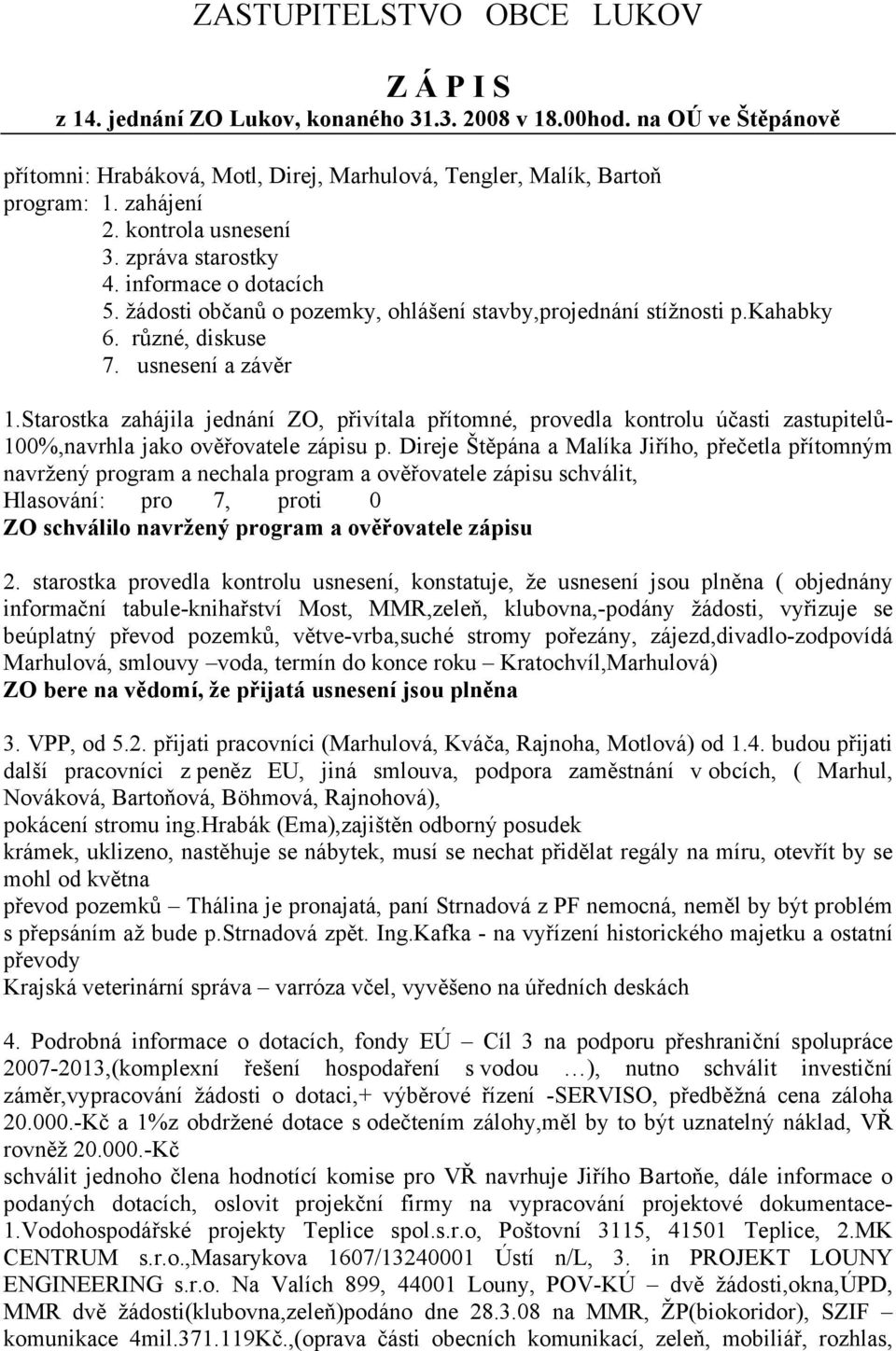 Starostka zahájila jednání ZO, přivítala přítomné, provedla kontrolu účasti zastupitelů- 100%,navrhla jako ověřovatele zápisu p.