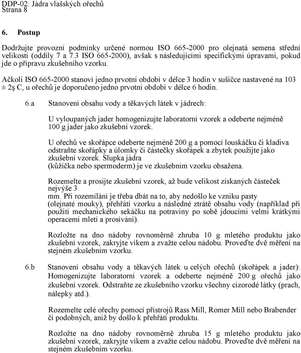 Ačkoli ISO 665-2000 stanoví jedno prvotní období v délce 3 hodin v sušičce nastavené na 103 ± 2ş C, u ořechů je doporučeno jedno prvotní období v délce 6 hodin. 6.a Stanovení obsahu vody a těkavých látek v jádrech: U vyloupaných jader homogenizujte laboratorní vzorek a odeberte nejméně 100 g jader jako zkušební vzorek.