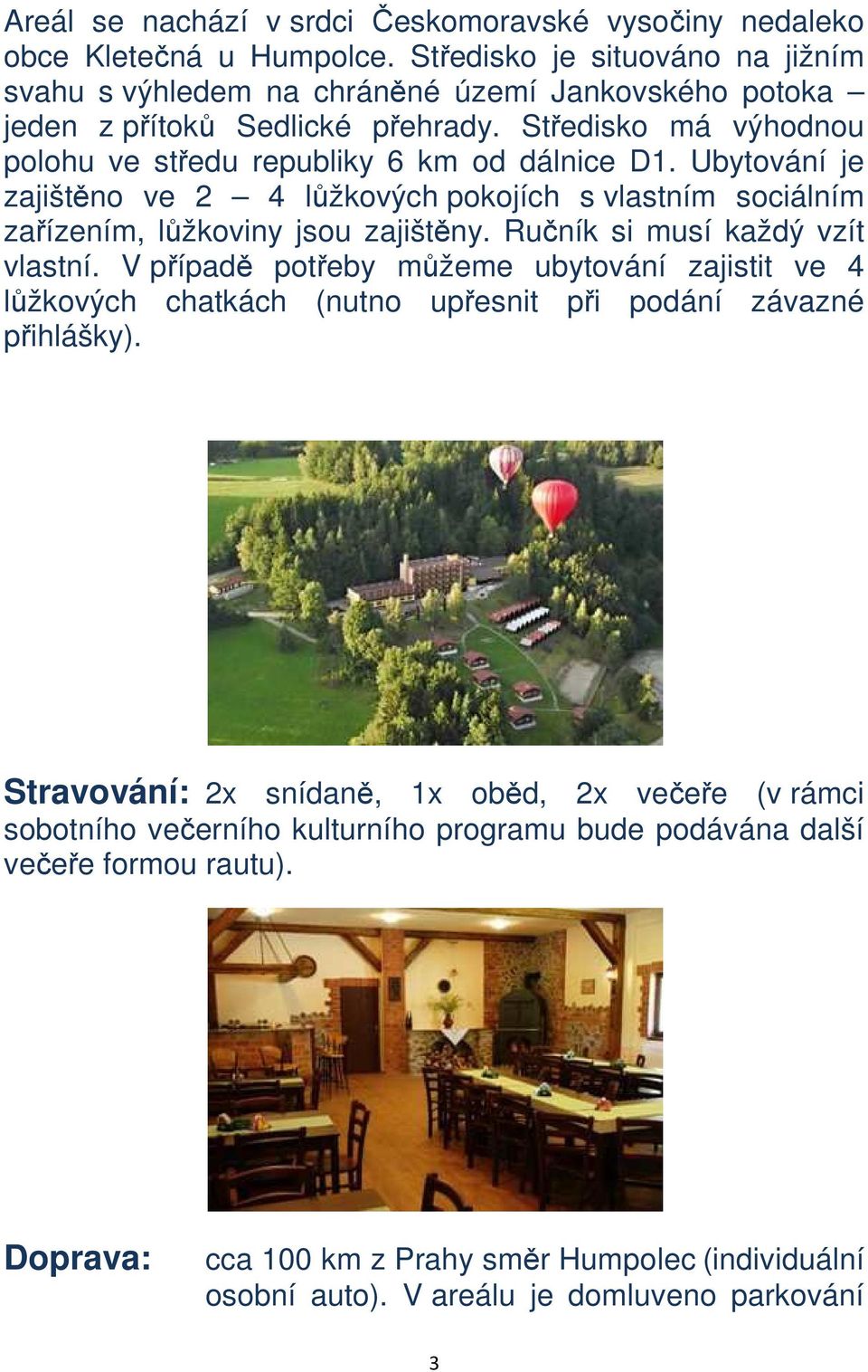 Ubytování je zajištěno ve 2 4 lůžkových pokojích s vlastním sociálním zařízením, lůžkoviny jsou zajištěny. Ručník si musí každý vzít vlastní.