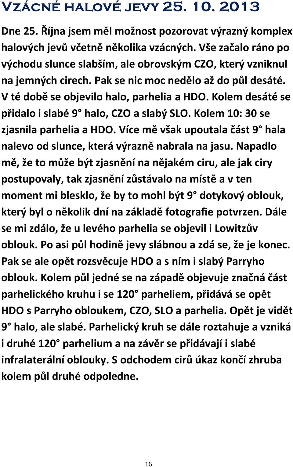 Kolem desáté se přidalo i slabé 9 halo, CZO a slabý SLO. Kolem 10: 30 se zjasnila parhelia a HDO. Více mě však upoutala část 9 hala nalevo od slunce, která výrazně nabrala na jasu.