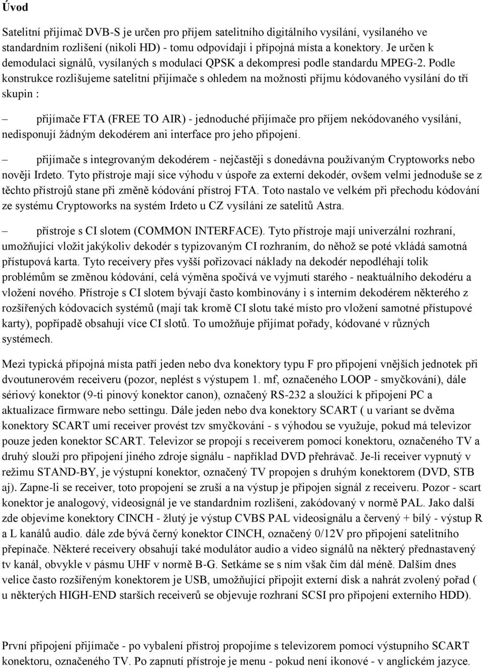 Podle konstrukce rozlišujeme satelitní přijímače s ohledem na možnosti příjmu kódovaného vysílání do tří skupin : přijímače FTA (FREE TO AIR) - jednoduché přijímače pro příjem nekódovaného vysílání,