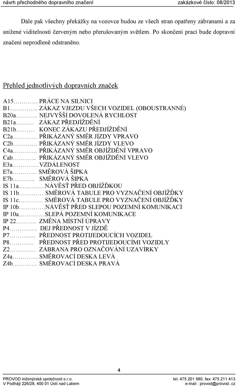 . NEJVYŠŠÍ DOVOLENÁ RYCHLOST B21a ZÁKAZ PŘEDJÍŽDĚNÍ B21b KONEC ZÁKAZU PŘEDJÍŽDĚNÍ C2a PŘIKÁZANÝ SMĚR JÍZDY VPRAVO C2b PŘIKÁZANÝ SMĚR JÍZDY VLEVO C4a PŘIKÁZANÝ SMĚR OBJÍŽDĚNÍ VPRAVO Cab.