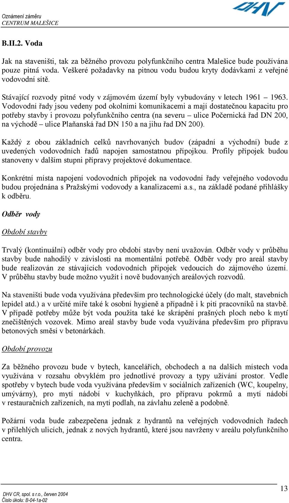 Vodovodní řady jsou vedeny pod okolními komunikacemi a mají dostatečnou kapacitu pro potřeby stavby i provozu polyfunkčního centra (na severu ulice Počernická řad DN 200, na východě ulice Plaňanská