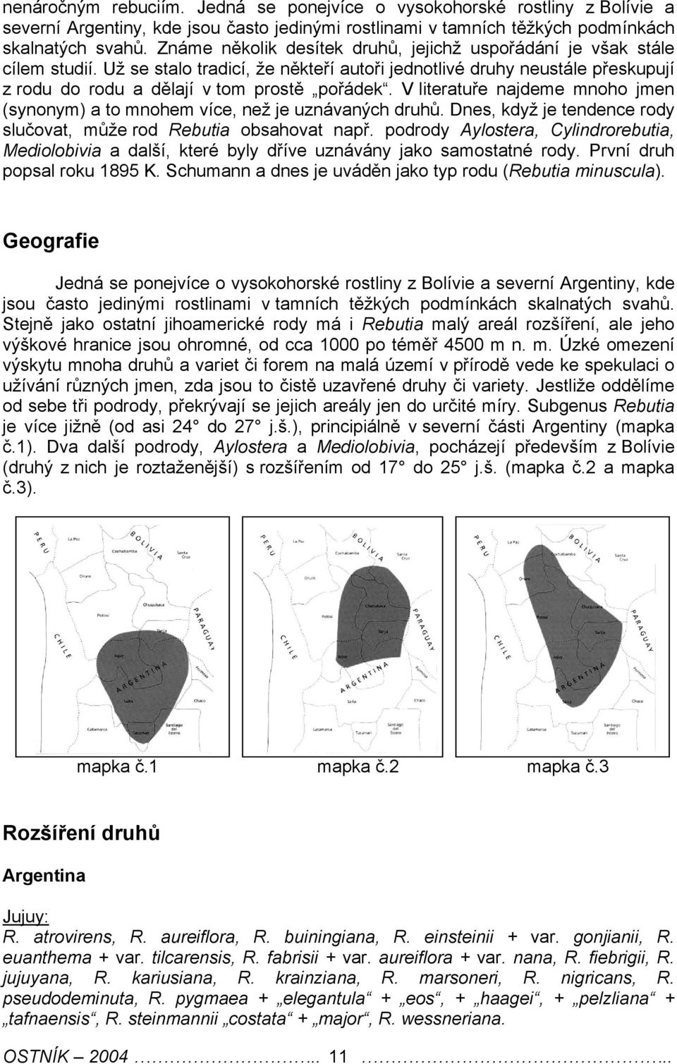 V literatuře najdeme mnoho jmen (synonym) a to mnohem více, než je uznávaných druhů. Dnes, když je tendence rody slučovat, může rod Rebutia obsahovat např.