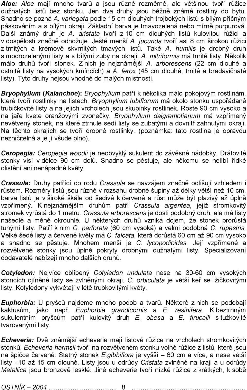 aristata tvoří z 10 cm dlouhých listů kulovitou růžici a v dospělosti značně odnožuje. Ještě menší A. jucunda tvoří asi 8 cm širokou růžici z trnitých a krémově skvrnitých tmavých listů. Také A.