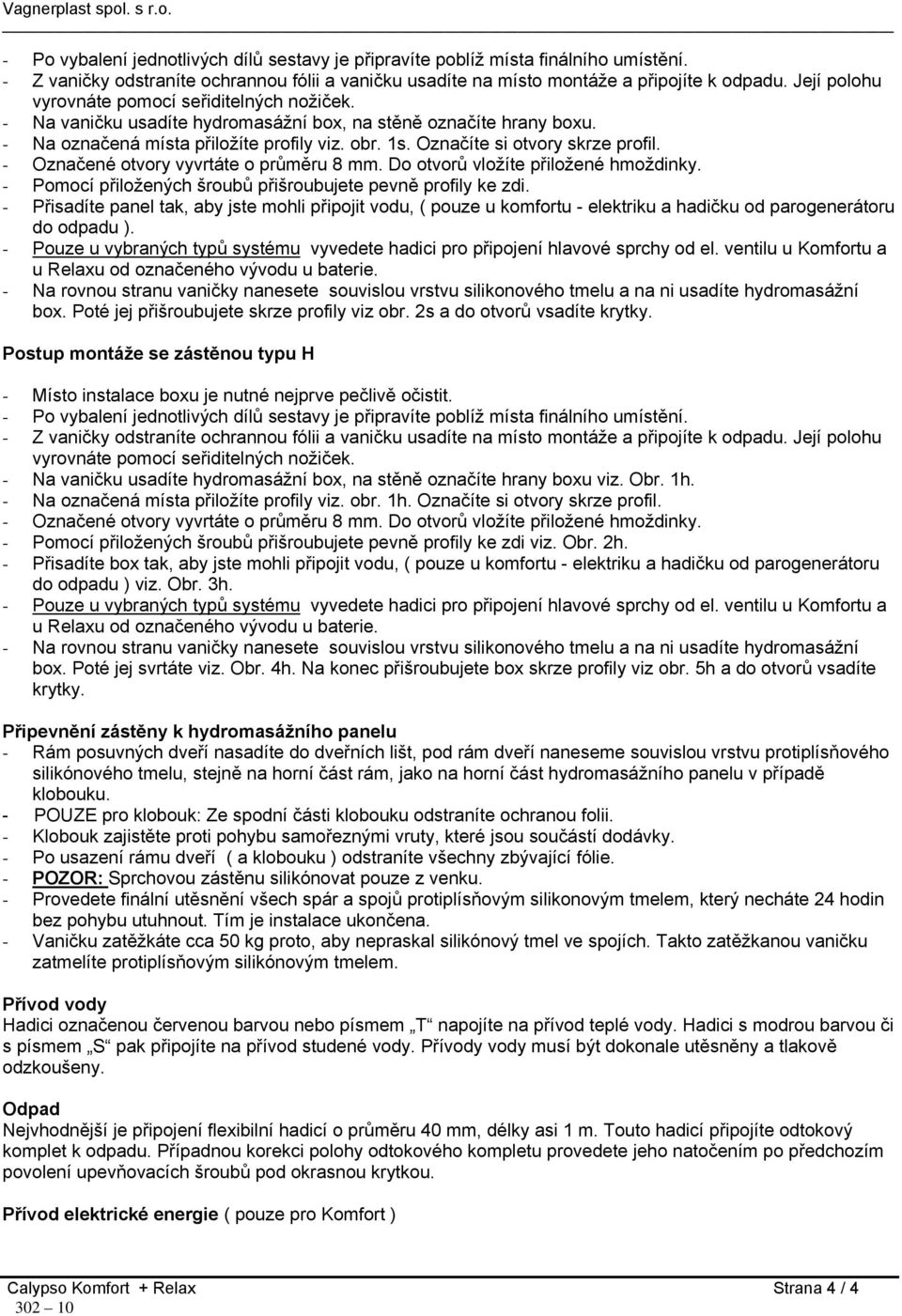 Označíte si otvory skrze profil. - Označené otvory vyvrtáte o průměru 8 mm. Do otvorů vložíte přiložené hmoždinky. - Pomocí přiložených šroubů přišroubujete pevně profily ke zdi.