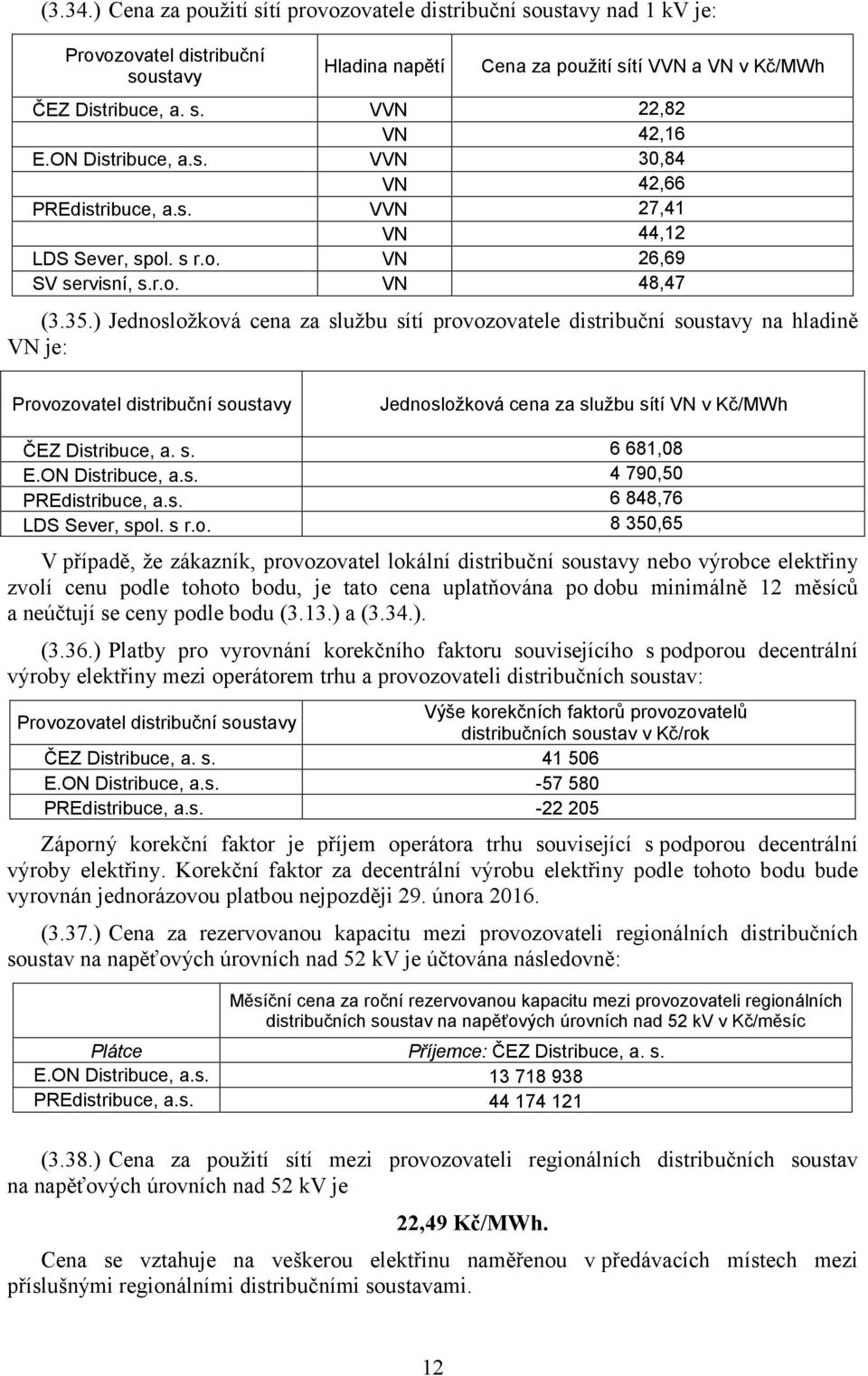 ) VN je: Jednosložková cena za službu sítí provozovatele distribuční soustavy na hladině Provozovatel distribuční soustavy Jednosložková cena za službu sítí VN v Kč/MWh ČEZ Distribuce, a. s. 6 681,08 E.