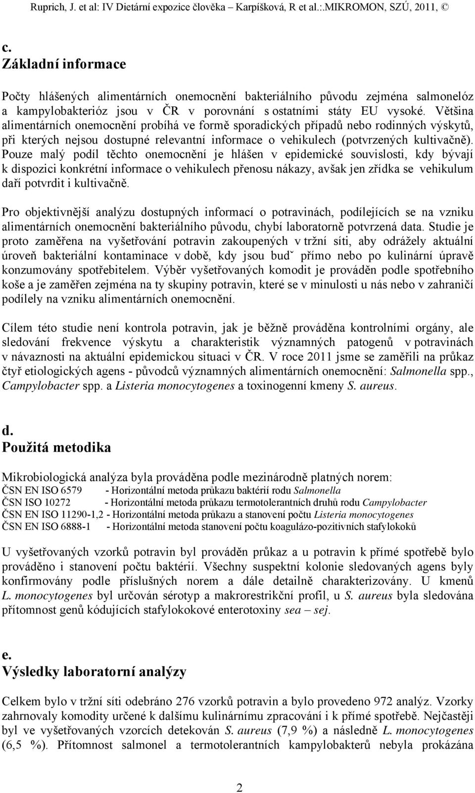 Pouze malý podíl těchto onemocnění je hlášen v epidemické souvislosti, kdy bývají k dispozici konkrétní informace o vehikulech přenosu nákazy, avšak jen zřídka se vehikulum daří potvrdit i kultivačně.