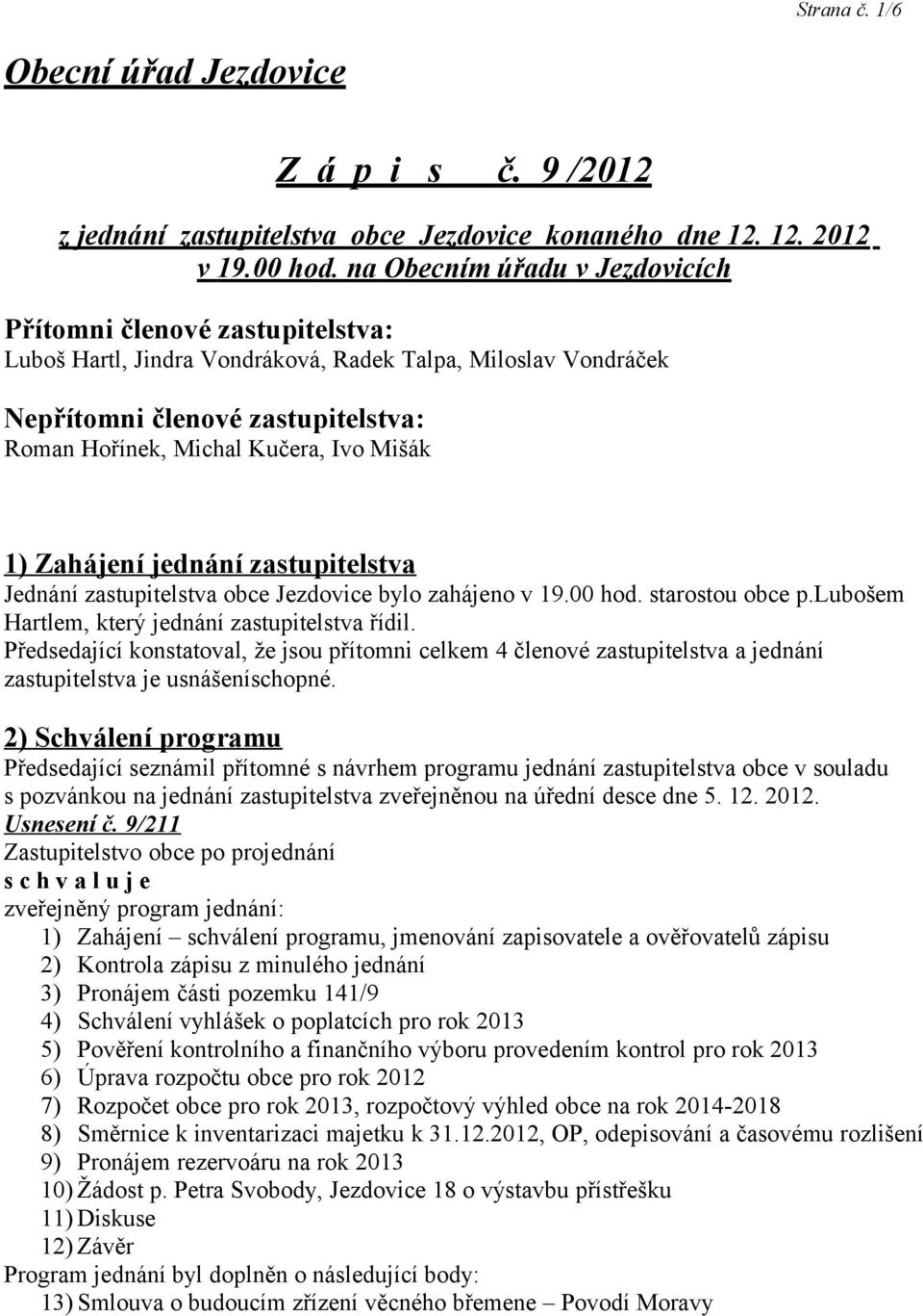 Mišák 1) Zahájení jednání zastupitelstva Jednání zastupitelstva obce Jezdovice bylo zahájeno v 19.00 hod. starostou obce p.lubošem Hartlem, který jednání zastupitelstva řídil.