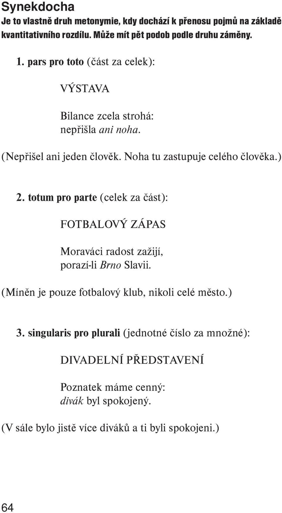 totum pro parte (celek za část): FOTBALOVÝ ZÁPAS Moraváci radost zažijí, porazí-li Brno Slavii. (Míněn je pouze fotbalový klub, nikoli celé město.) 3.
