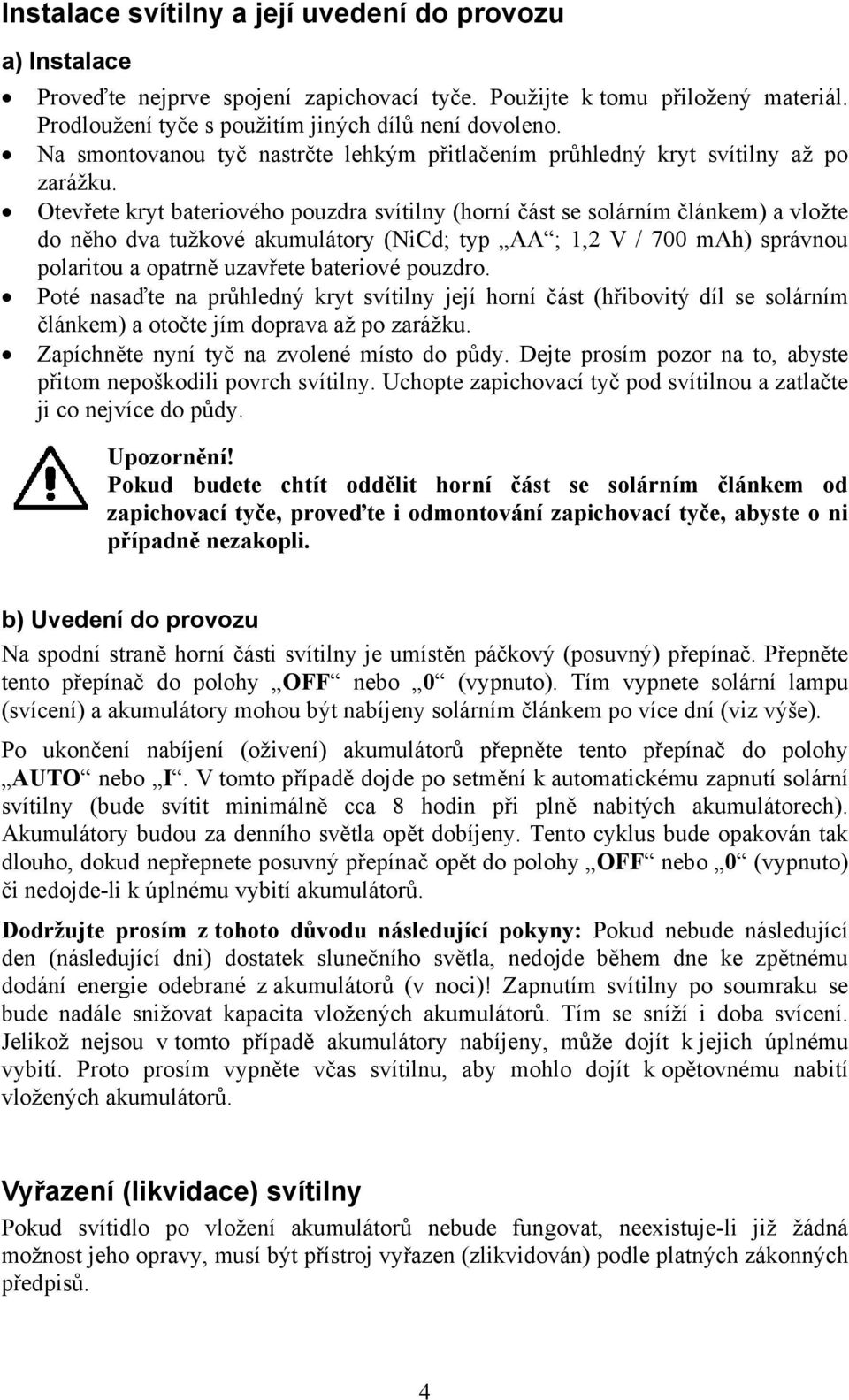 Otevřete kryt bateriového pouzdra svítilny (horní část se solárním článkem) a vložte do něho dva tužkové akumulátory (NiCd; typ AA ; 1,2 V / 700 mah) správnou polaritou a opatrně uzavřete bateriové