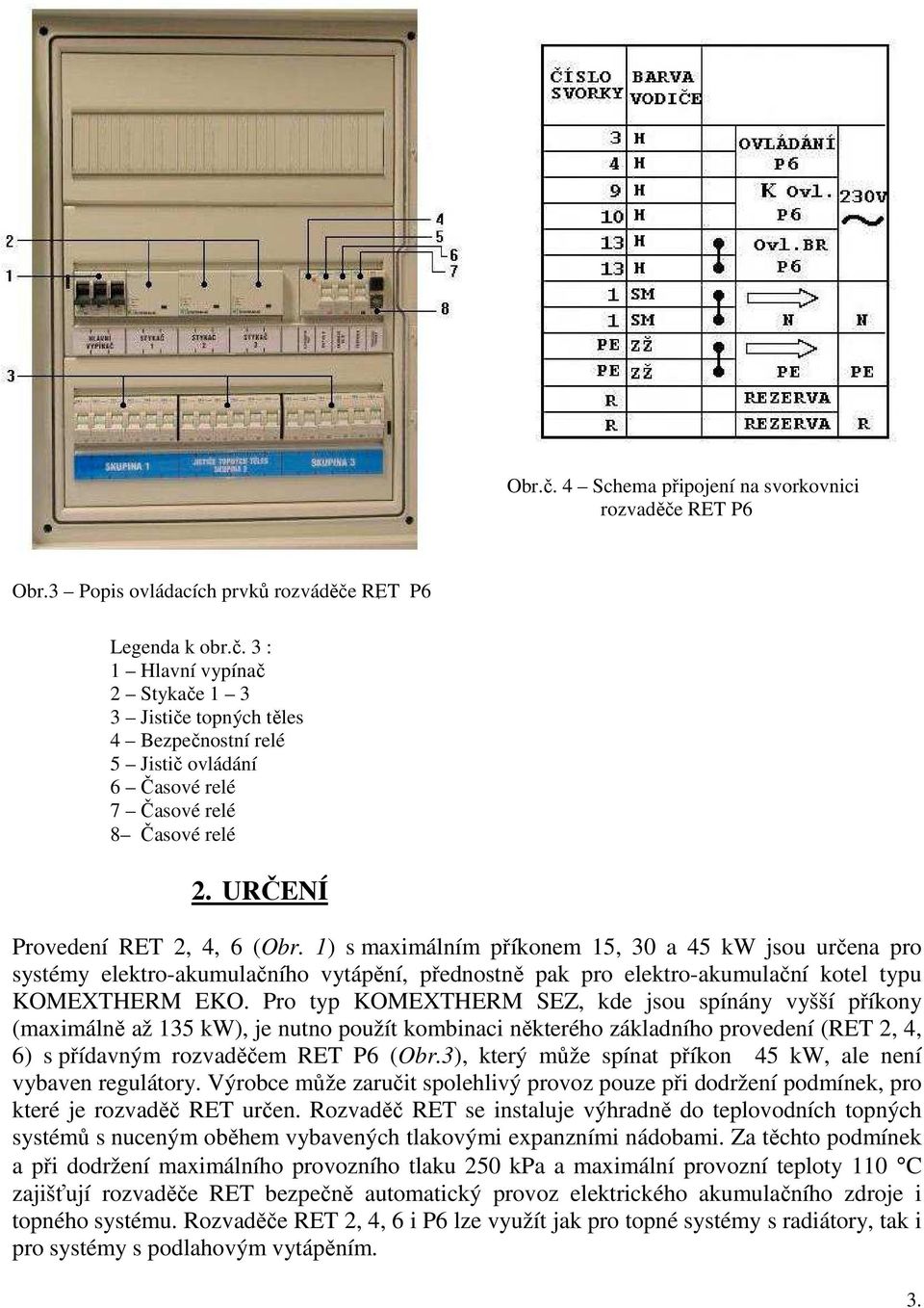 Pro typ KOMEXTHERM SEZ, kde jsou spínány vyšší příkony (maximálně až 135 kw), je nutno použít kombinaci některého základního provedení (RET 2, 4, 6) s přídavným rozvaděčem RET P6 (Obr.