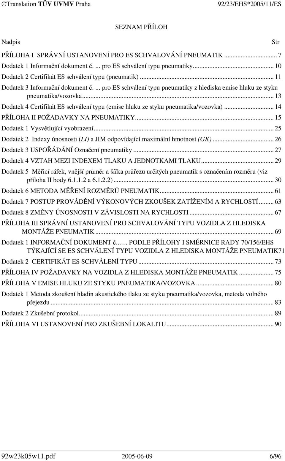 .. 13 Dodatek 4 Certifikát ES schválení typu (emise hluku ze styku pneumatika/vozovka)... 14 PŘÍLOHA II POŽADAVKY NA PNEUMATIKY... 15 Dodatek 1 Vysvětlující vyobrazení.