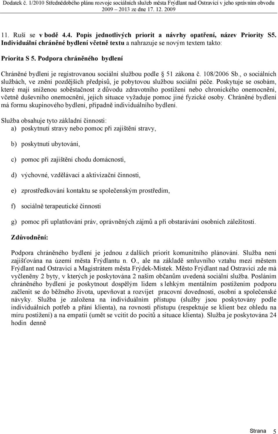 Poskytuje se osobám, které mají sníženou soběstačnost z důvodu zdravotního postižení nebo chronického onemocnění, včetně duševního onemocnění, jejich situace vyžaduje pomoc jiné fyzické osoby.