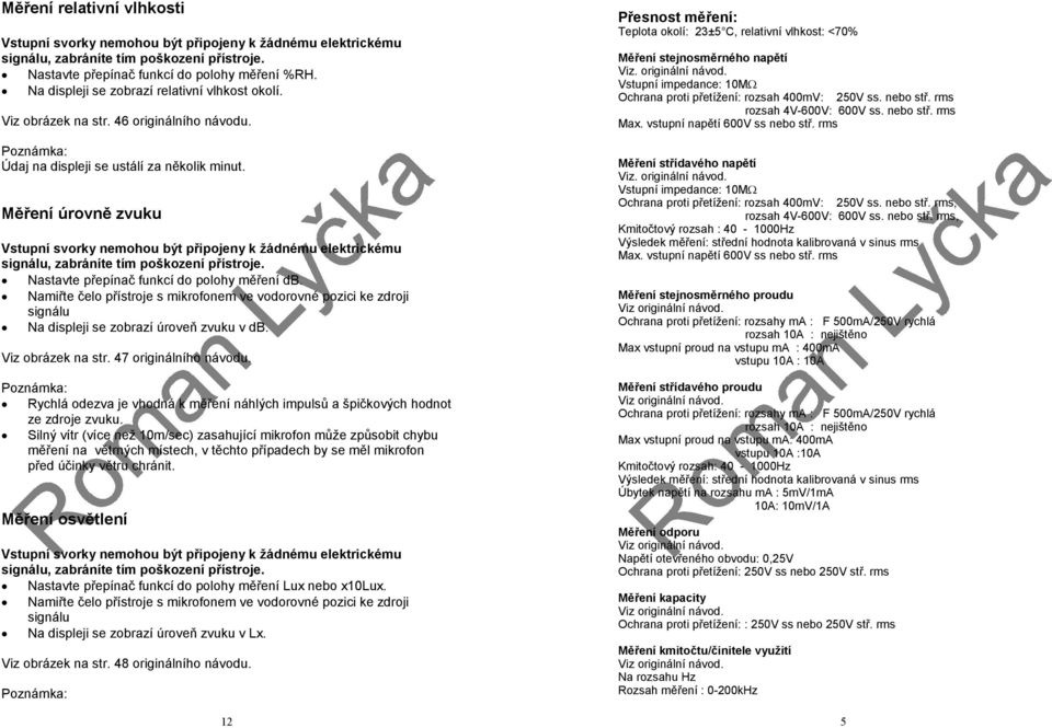 Měření úrovně zvuku Vstupní svorky nemohou být připojeny k žádnému elektrickému signálu, zabráníte tím poškození přístroje. Nastavte přepínač funkcí do polohy měření db.