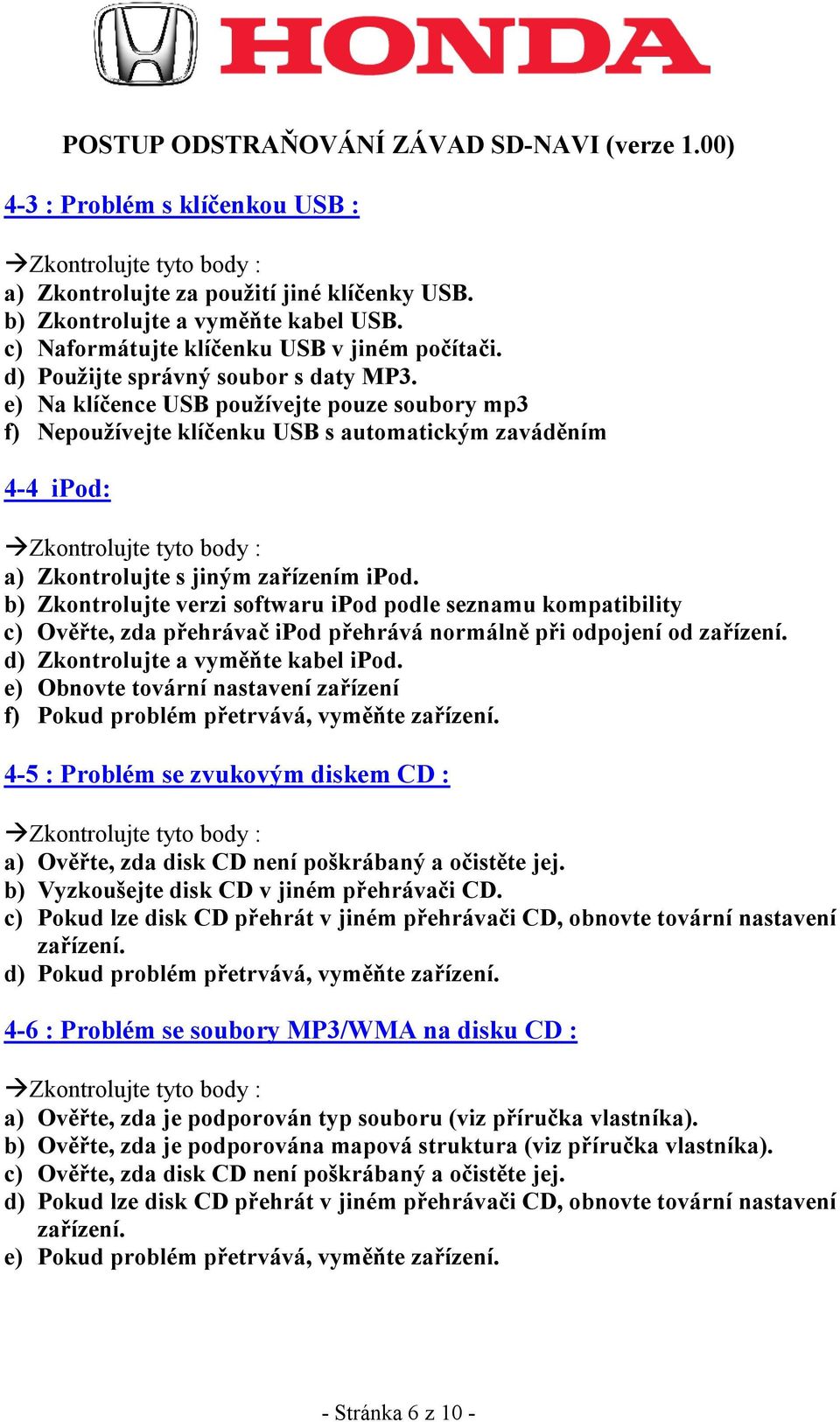 b) Zkontrolujte verzi softwaru ipod podle seznamu kompatibility c) Ověřte, zda přehrávač ipod přehrává normálně při odpojení od zařízení. d) Zkontrolujte a vyměňte kabel ipod.