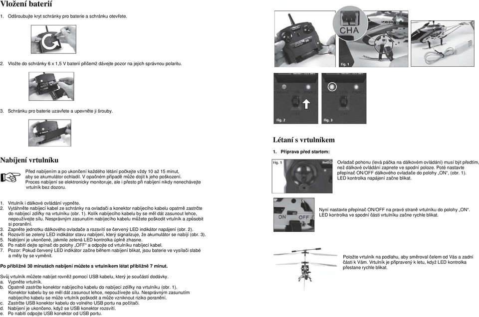 V opačném případě může dojít k jeho poškození. Proces nabíjení se elektronicky monitoruje, ale i přesto při nabíjení nikdy nenechávejte vrtulník bez dozoru. Létaní s vrtulníkem 1.