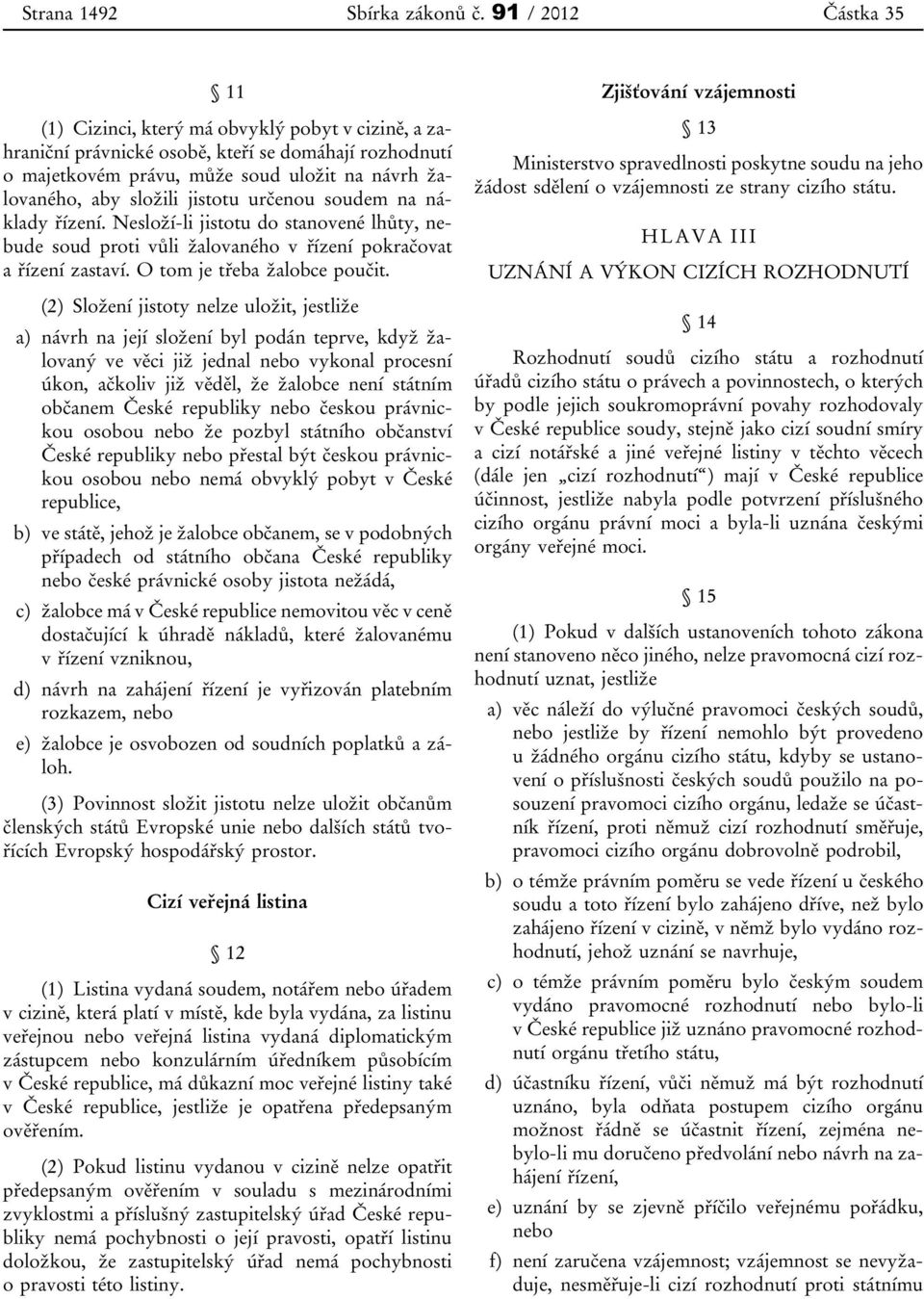 jistotu určenou soudem na náklady řízení. Nesloží-li jistotu do stanovené lhůty, nebude soud proti vůli žalovaného v řízení pokračovat a řízení zastaví. O tom je třeba žalobce poučit.