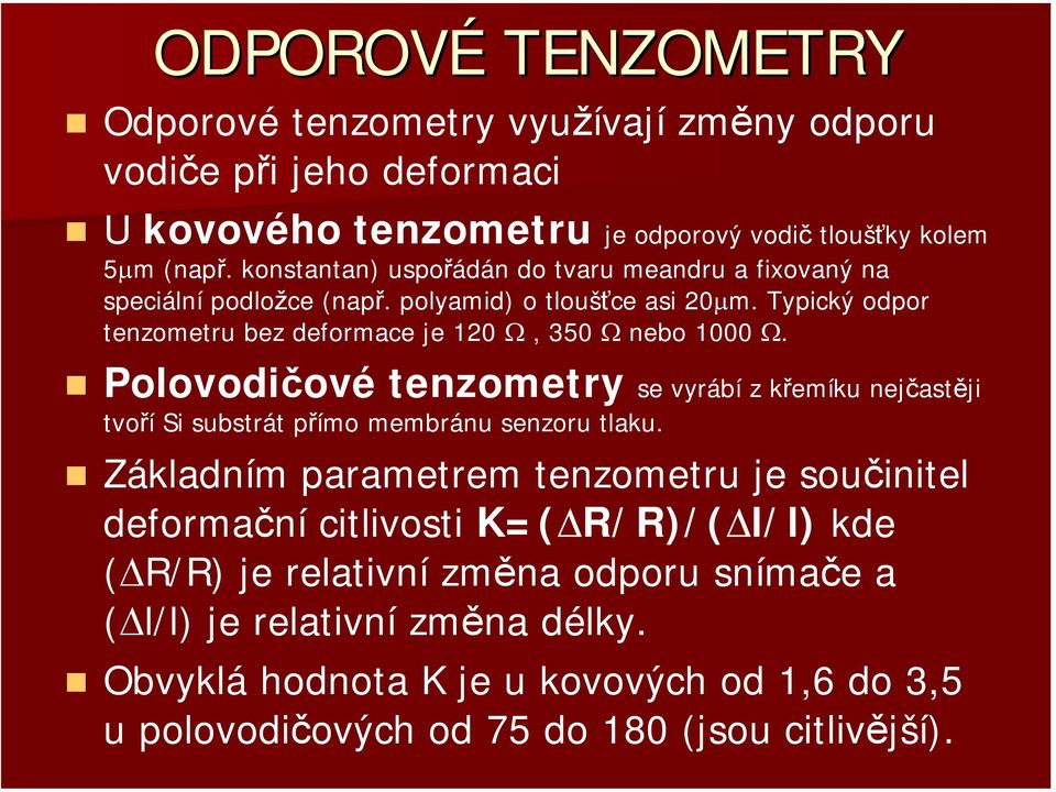 Typický odpor tenzometru bez deformace je 120 Ω, 350 Ω nebo 1000 Ω. Polovodičové tenzometry se vyrábí z křemíku nejčastěji tvoří Si substrát přímo membránu senzoru tlaku.