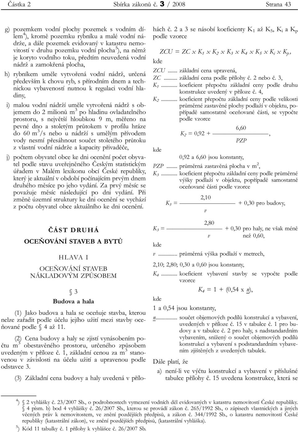 němž je koryto vodního toku, předtím neuvedená vodní nádrž a zamokřená plocha, h) rybníkem uměle vytvořená vodní nádrž, určená především k chovu ryb, s přírodním dnem a technickou vybaveností nutnou