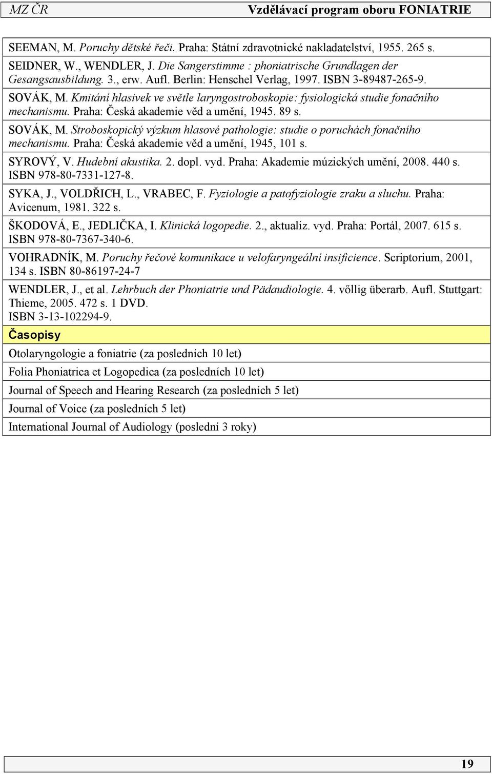 SOVÁK, M. Stroboskopický výzkum hlasové pathologie: studie o poruchách fonačního mechanismu. Praha: Česká akademie věd a umění, 945, 0 s. SYROVÝ, V. Hudební akustika. 2. dopl. vyd.