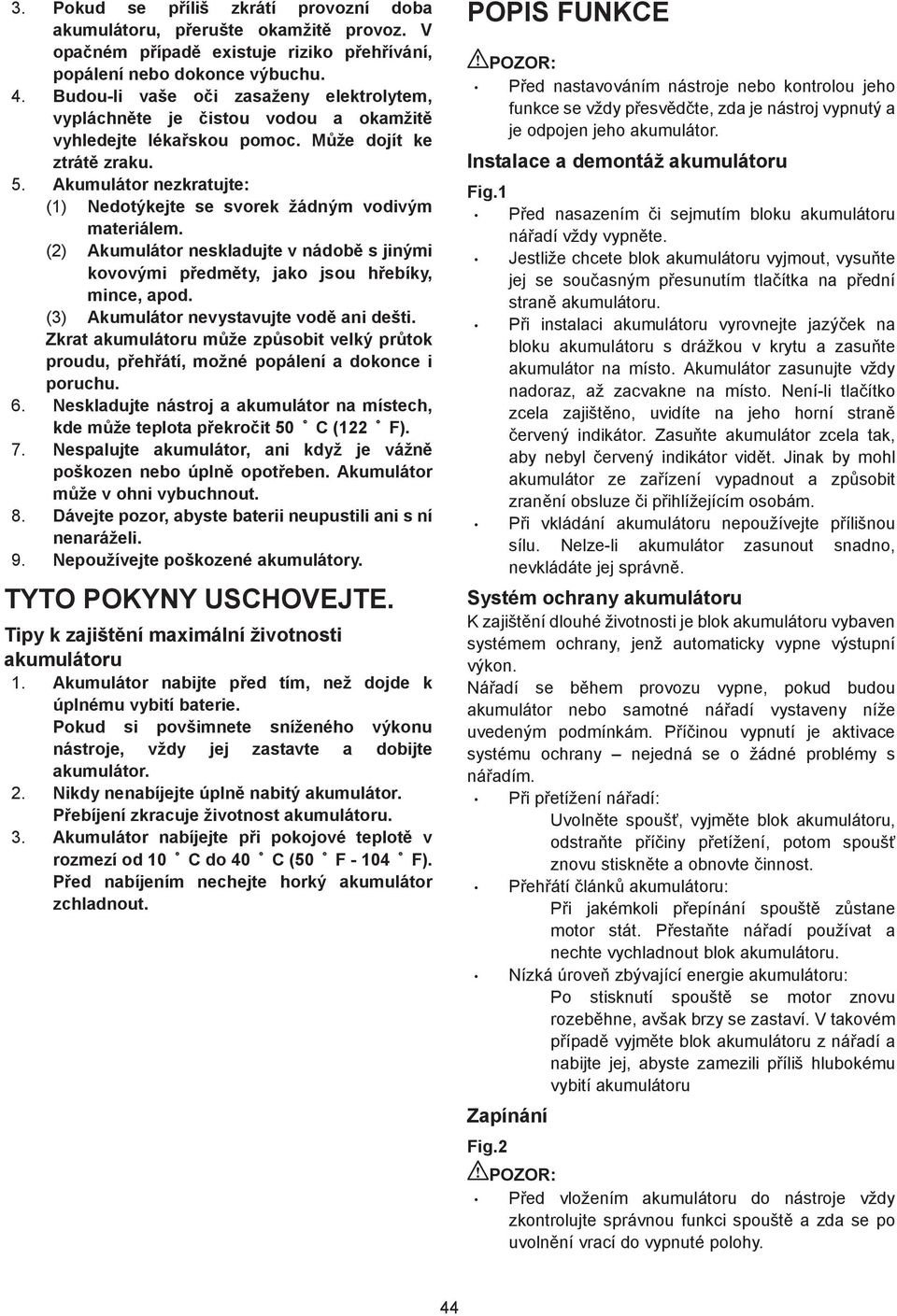 Akumulátor nezkratujte: () Nedotýkejte se svorek žádným vodivým materiálem. (2) Akumulátor neskladujte v nádob s jinými kovovými p edm ty, jako jsou h ebíky, mince, apod.