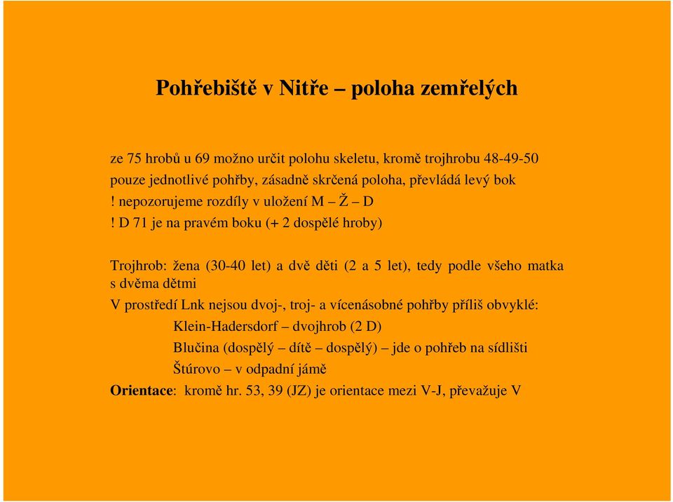 D 71 je na pravém boku (+ 2 dospělé hroby) Trojhrob: žena (30-40 let) a dvě děti (2 a 5 let), tedy podle všeho matka s dvěma dětmi V prostředí Lnk