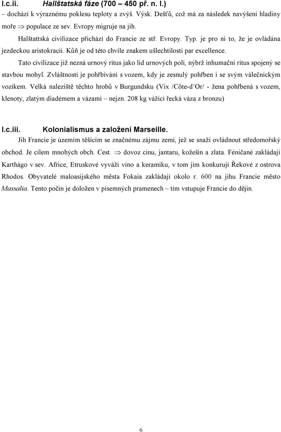 Tato civilizace již nezná urnový ritus jako lid urnových polí, nýbrž inhumační ritus spojený se stavbou mohyl. Zvláštností je pohřbívání s vozem, kdy je zesnulý pohřben i se svým válečnickým vozíkem.
