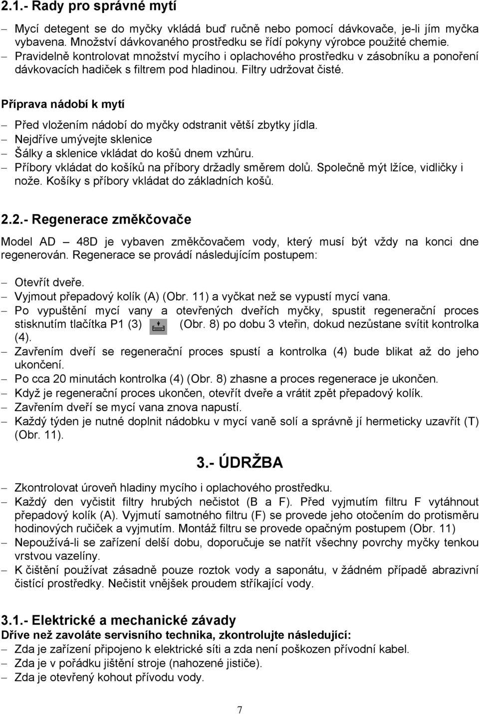 Příprava nádobí k mytí Před vložením nádobí do myčky odstranit větší zbytky jídla. Nejdříve umývejte sklenice Šálky a sklenice vkládat do košů dnem vzhůru.