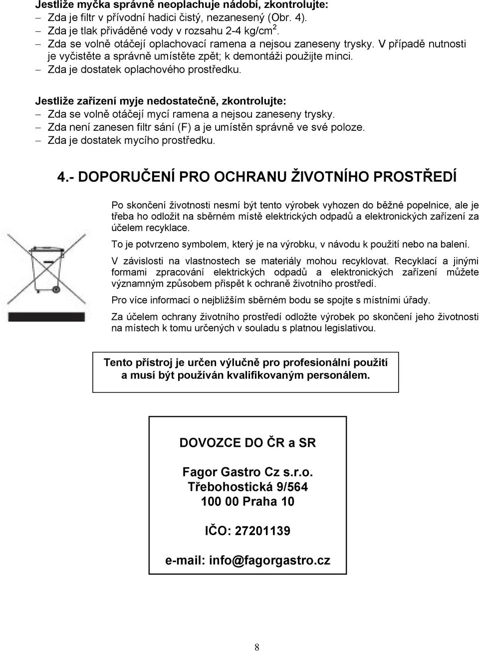 Jestliže zařízení myje nedostatečně, zkontrolujte: Zda se volně otáčejí mycí ramena a nejsou zaneseny trysky. Zda není zanesen filtr sání (F) a je umístěn správně ve své poloze.