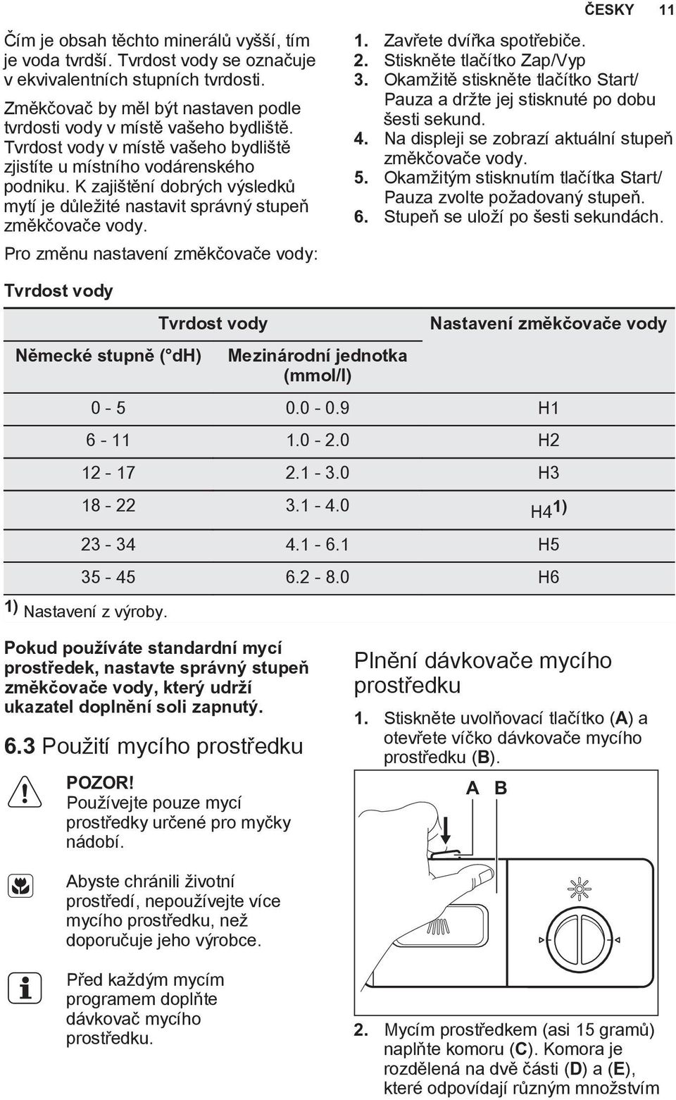 Pro změnu nastavení změkčovače vody: 1. Zavřete dvířka spotřebiče. 2. Stiskněte tlačítko Zap/Vyp 3. Okamžitě stiskněte tlačítko Start/ Pauza a držte jej stisknuté po dobu šesti sekund. 4.