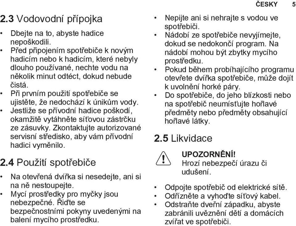 Při prvním použití spotřebiče se ujistěte, že nedochází k únikům vody. Jestliže se přívodní hadice poškodí, okamžitě vytáhněte síťovou zástrčku ze zásuvky.