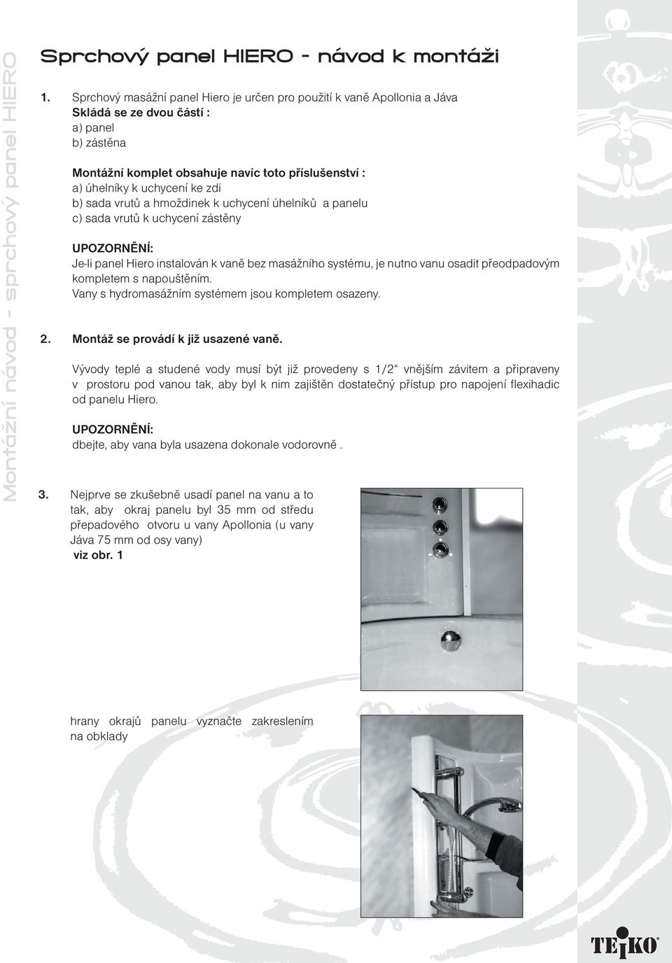 zdi b) sada vrutů a hmoždinek k uchycení úhelníků a panelu c) sada vrutů k uchycení zástěny UPOZORNĚNÍ: Je-li panel Hiero instalován k vaně bez masážního systému, je nutno vanu osadit přeodpadovým