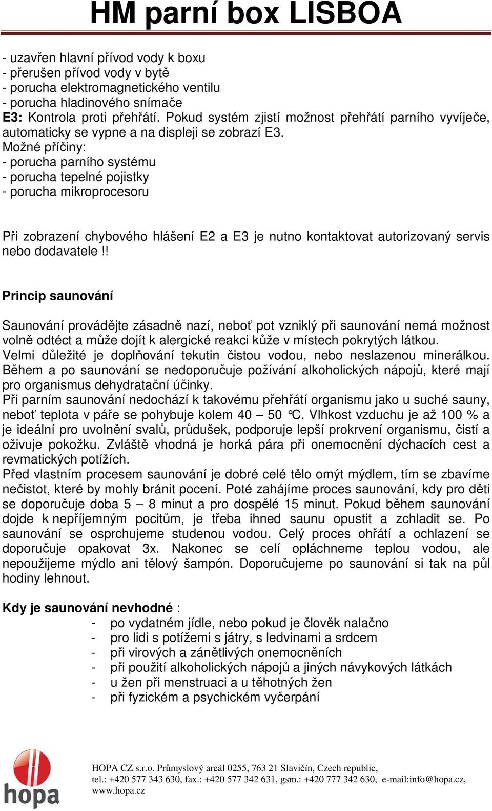 Možné příčiny: - porucha parního systému - porucha tepelné pojistky - porucha mikroprocesoru Při zobrazení chybového hlášení E2 a E3 je nutno kontaktovat autorizovaný servis nebo dodavatele!