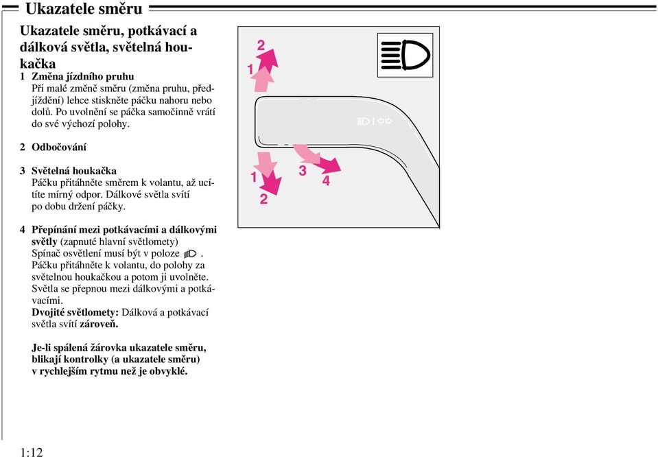 4 Přepínání mezi potkávacími a dálkovými světly (zapnuté hlavní světlomety) Spínač osvětlení musí být v poloze. Páčku přitáhněte k volantu, do polohy za světelnou houkačkou a potom ji uvolněte.