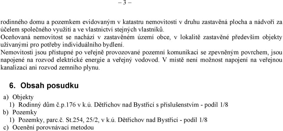 Nemovitosti jsou přístupné po veřejně provozované pozemní komunikaci se zpevněným povrchem, jsou napojené na rozvod elektrické energie a veřejný vodovod.