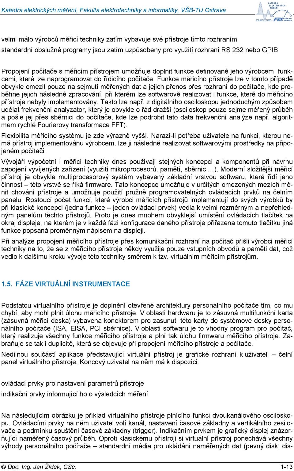 Funkce měřicího přístroje lze v tomto případě obvykle omezit pouze na sejmutí měřených dat a jejich přenos přes rozhraní do počítače, kde proběhne jejich následné zpracování, při kterém lze