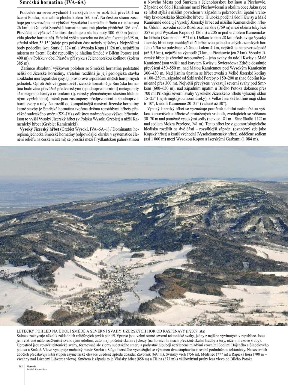 Na českou stranu zasahuje jen severozápadní výběžek Vysokého Jizerského hřbetu o rozloze asi 26 km 2, takže celá Smrčská hornatina zaujímá plochu přibližně 186 km 2.