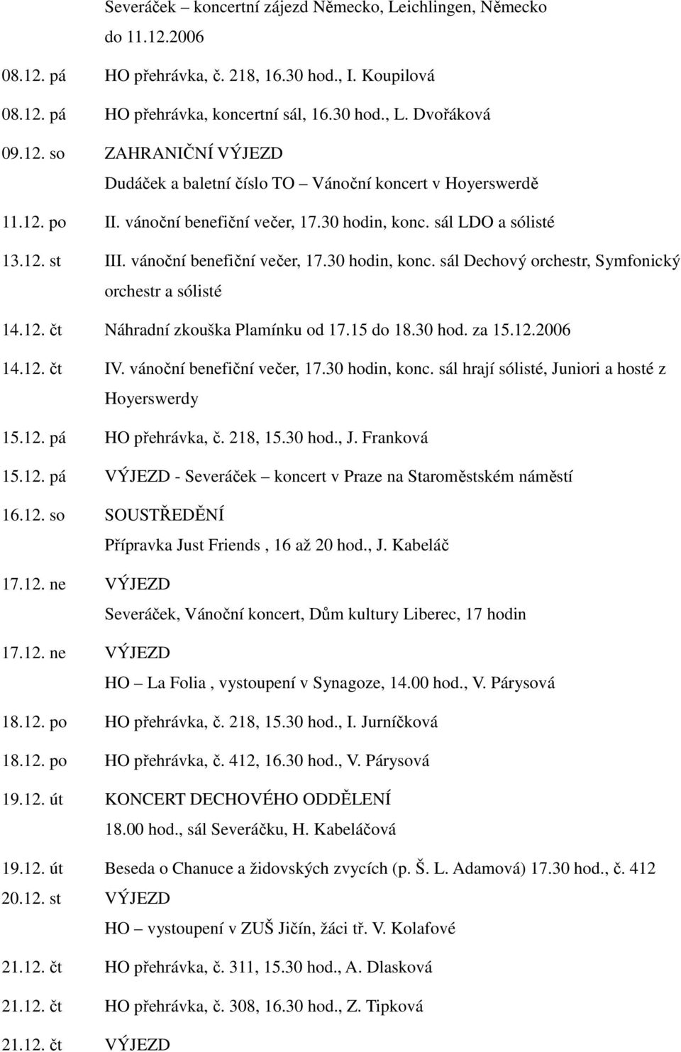 15 do 18.30 hod. za 15.12.2006 14.12. čt IV. vánoční benefiční večer, 17.30 hodin, konc. sál hrají sólisté, Juniori a hosté z Hoyerswerdy 15.12. pá HO přehrávka, č. 218, 15.30 hod., J. Franková 15.12. pá VÝJEZD - Severáček koncert v Praze na Staroměstském náměstí 16.