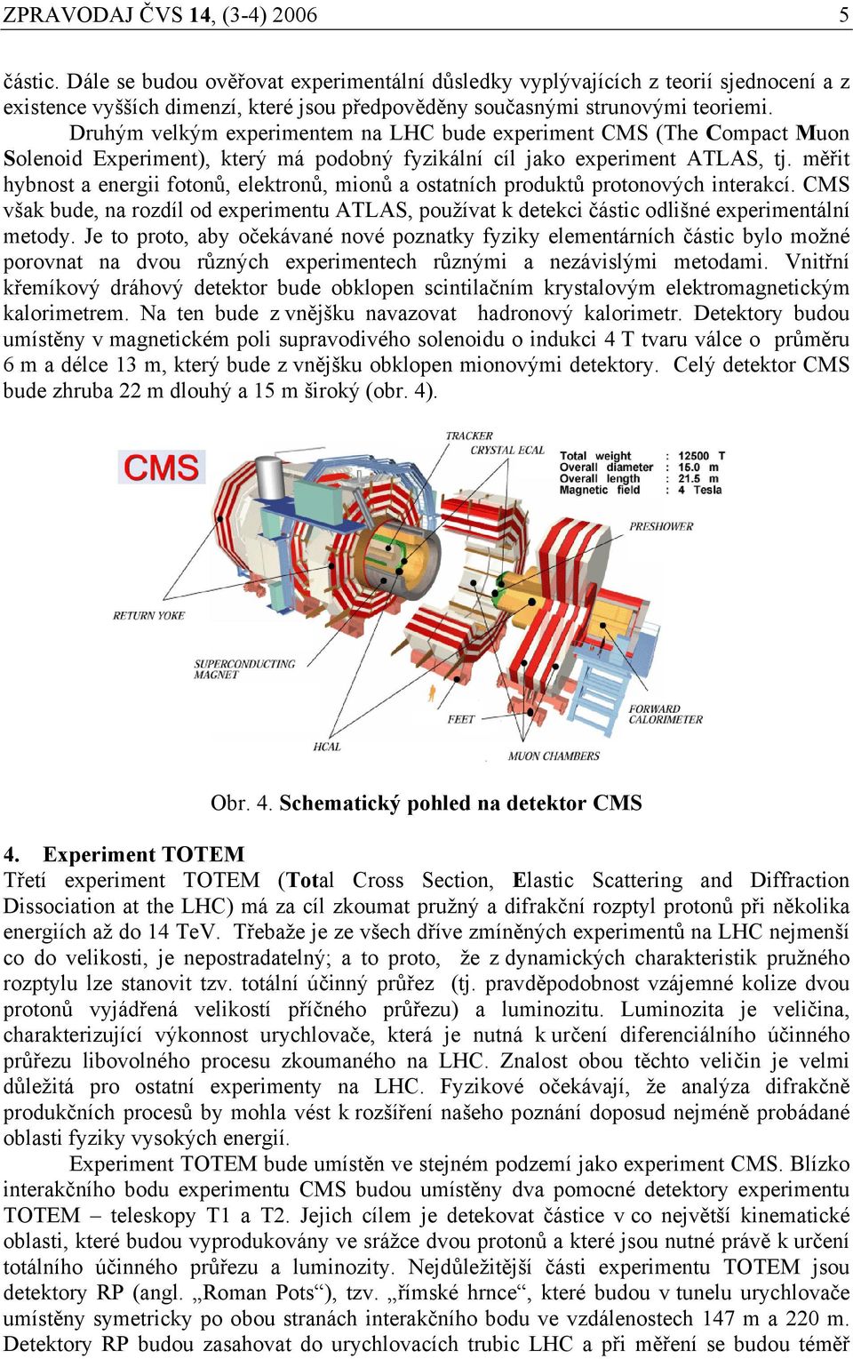 Druhým velkým experimentem na LHC bude experiment CMS (The Compact Muon Solenoid Experiment), který má podobný fyzikální cíl jako experiment ATLAS, tj.