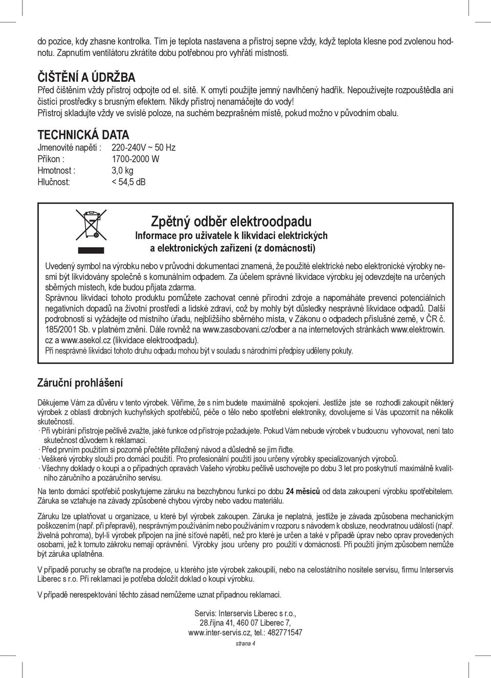 Nikdy přístroj nenamáčejte do vody! Přístroj skladujte vždy ve svislé poloze, na suchém bezprašném místě, pokud možno v původním obalu.