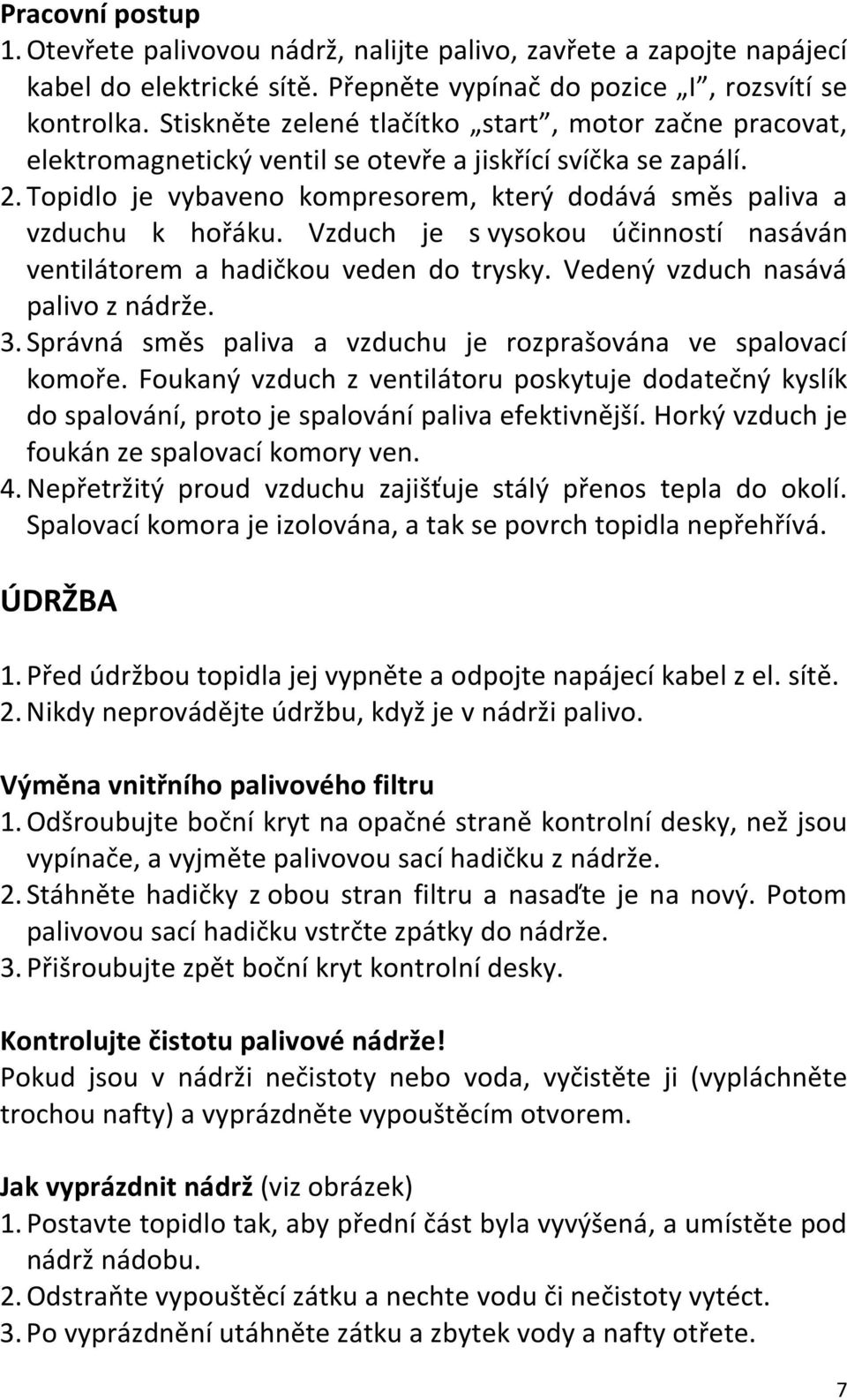 Vzduch je s vysokou účinností nasáván ventilátorem a hadičkou veden do trysky. Vedený vzduch nasává palivo z nádrže. 3. Správná směs paliva a vzduchu je rozprašována ve spalovací komoře.