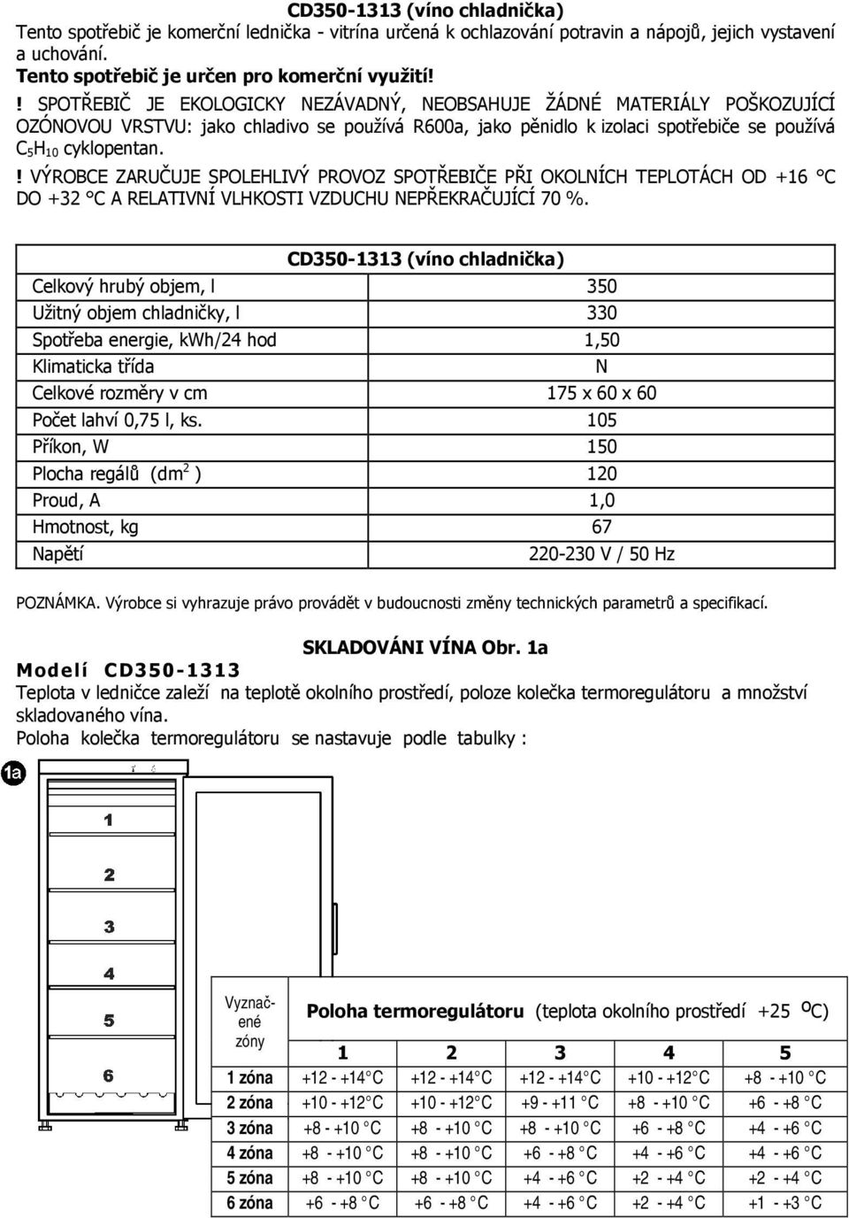 ! VÝROBCE ZARUČUJE SPOLEHLIVÝ PROVOZ SPOTŘEBIČE PŘI OKOLNÍCH TEPLOTÁCH OD +16 C DO +32 C A RELATIVNÍ VLHKOSTI VZDUCHU NEPŘEKRAČUJÍCÍ 70 %.