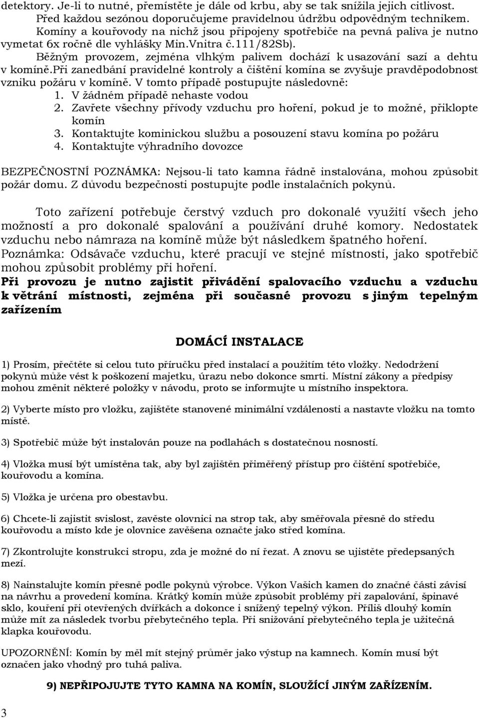 Běžným provozem, zejména vlhkým palivem dochází k usazování sazí a dehtu v komíně.při zanedbání pravidelné kontroly a čištění komína se zvyšuje pravděpodobnost vzniku požáru v komíně.