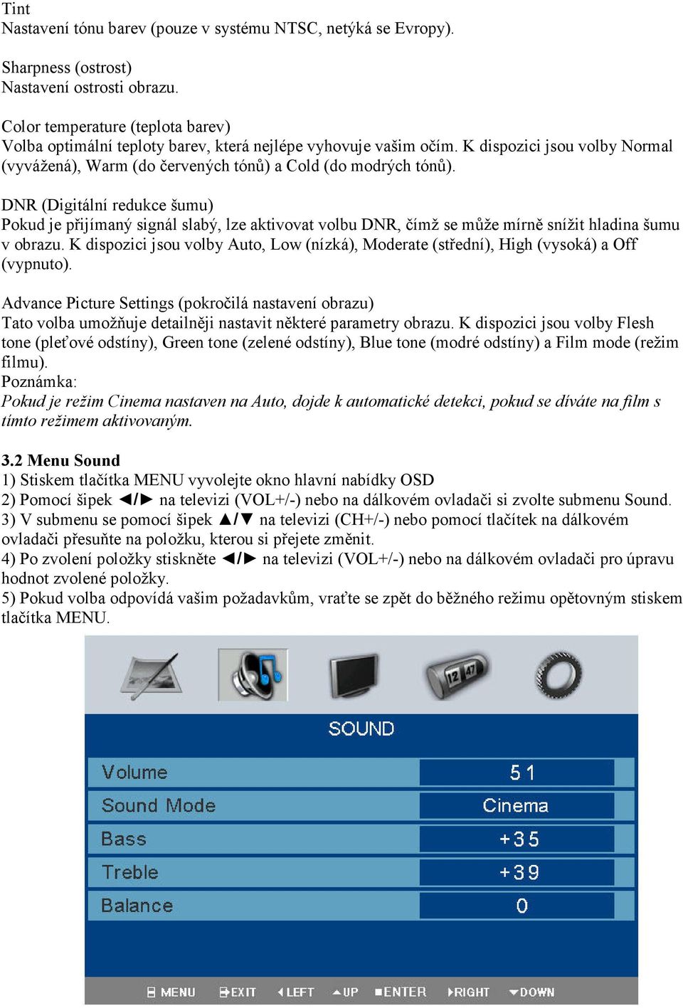 DNR (Digitální redukce šumu) Pokud je přijímaný signál slabý, lze aktivovat volbu DNR, čímž se může mírně snížit hladina šumu v obrazu.