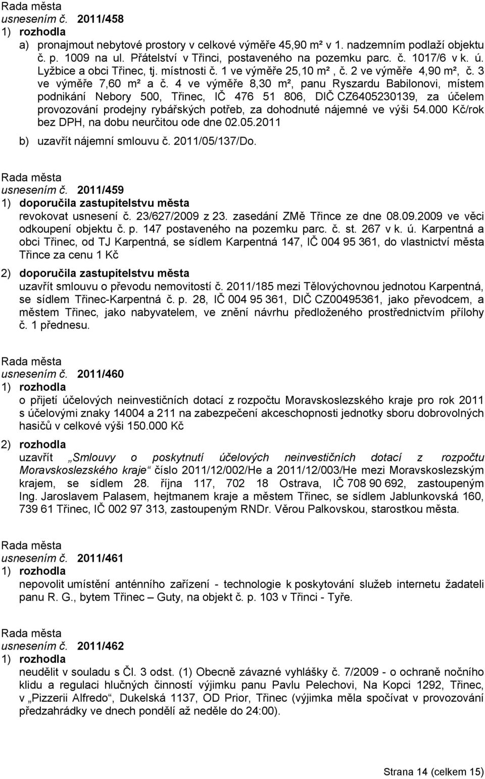 4 ve výměře 8,30 m², panu Ryszardu Babilonovi, místem podnikání Nebory 500, Třinec, IČ 476 51 806, DIČ CZ6405230139, za účelem provozování prodejny rybářských potřeb, za dohodnuté nájemné ve výši 54.