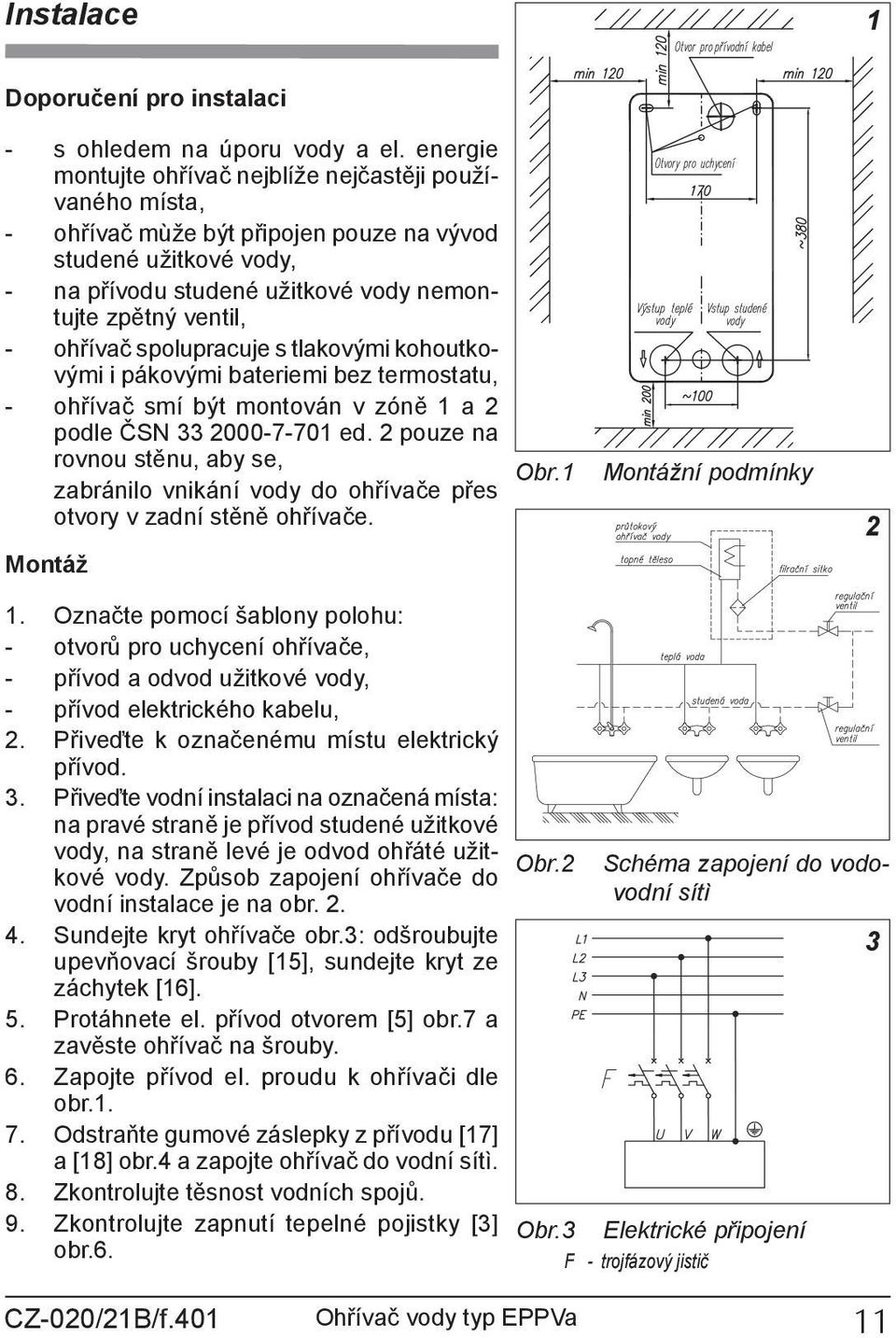 ohřívač spolupracuje s tlakovými kohoutkovými i pákovými bateriemi bez termostatu, - ohřívač smí být montován v zóně 1 a 2 podle ČSN 33 2000-7-701 ed.