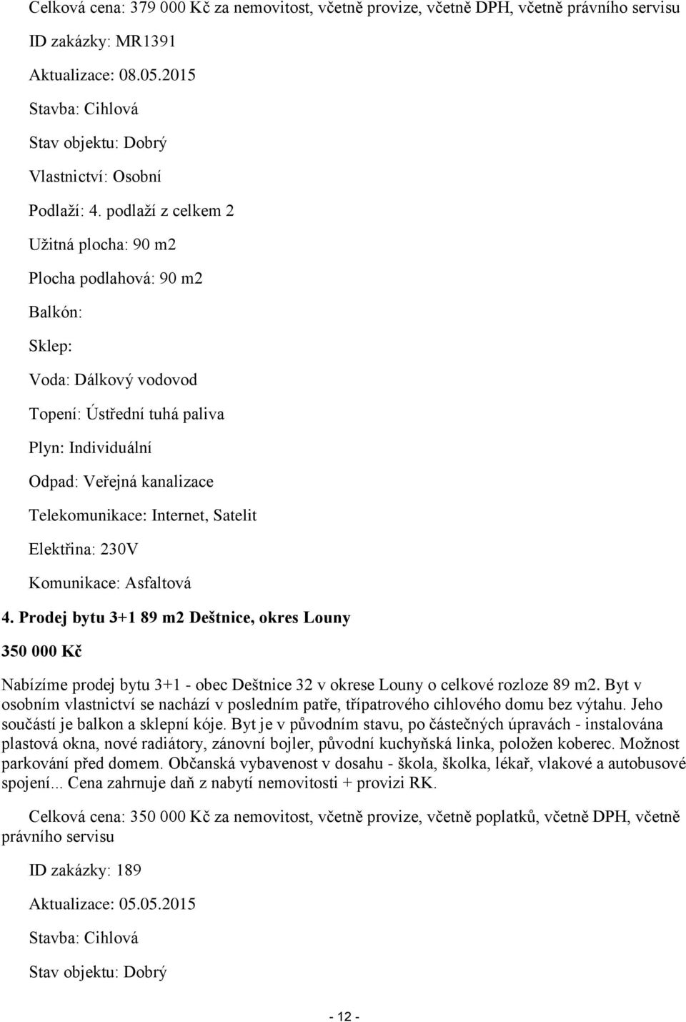 podlaží z celkem 2 Užitná plocha: 90 m2 Plocha podlahová: 90 m2 Balkón: Sklep: Voda: Dálkový vodovod Topení: Ústřední tuhá paliva Plyn: Individuální Odpad: Veřejná kanalizace Telekomunikace: